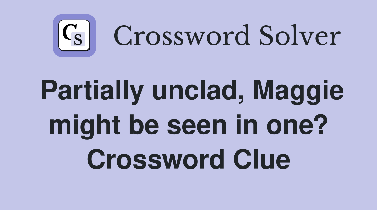 Partially unclad, Maggie might be seen in one? Crossword Clue