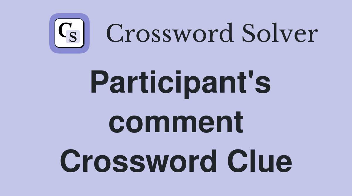 Participant's comment Crossword Clue