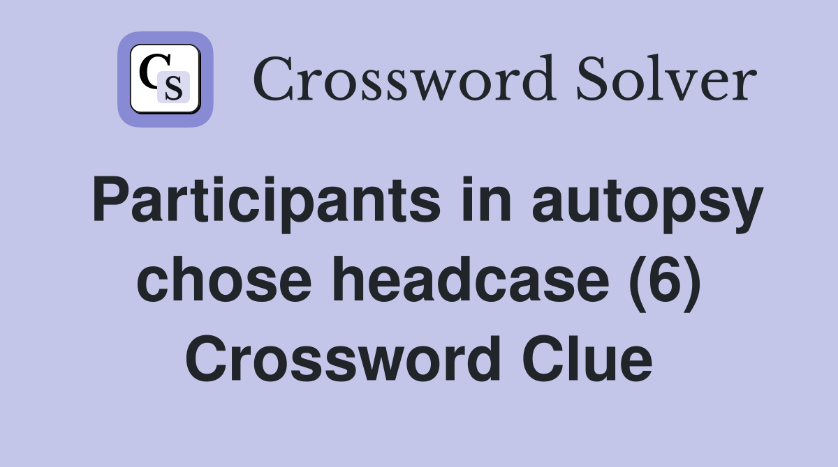 Participants in autopsy chose headcase (6) Crossword Clue