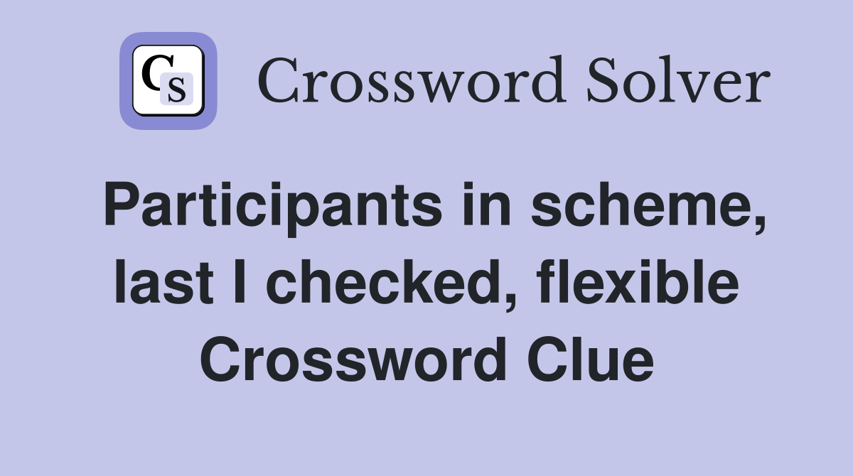 Participants in scheme, last I checked, flexible Crossword Clue