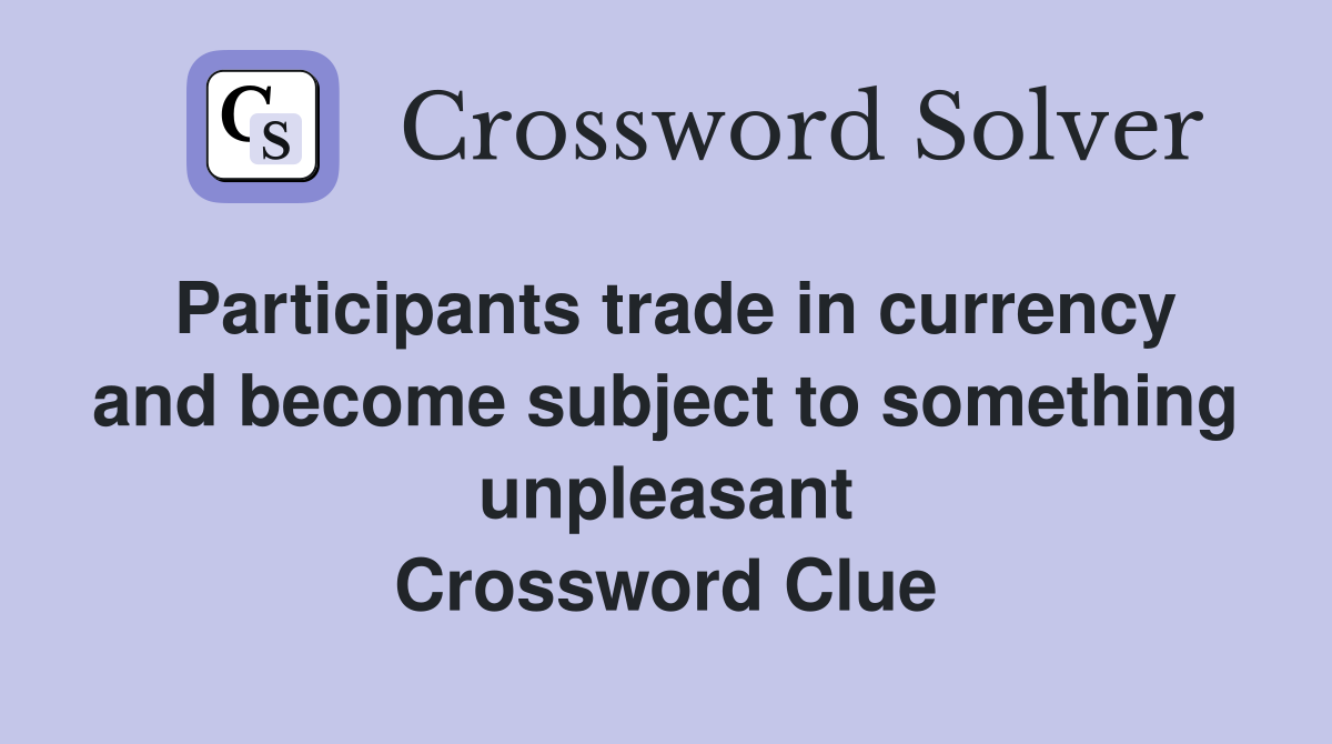 Participants trade in currency and become subject to something unpleasant Crossword Clue