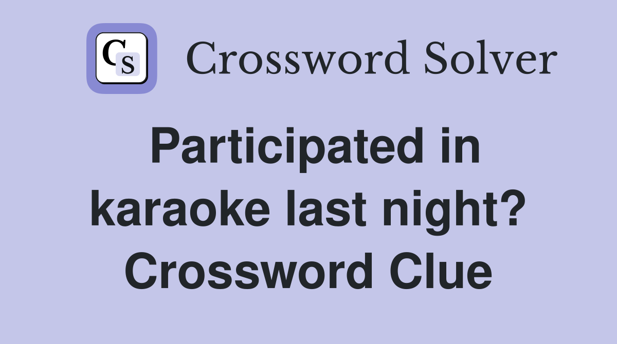 Participated in karaoke last night? Crossword Clue