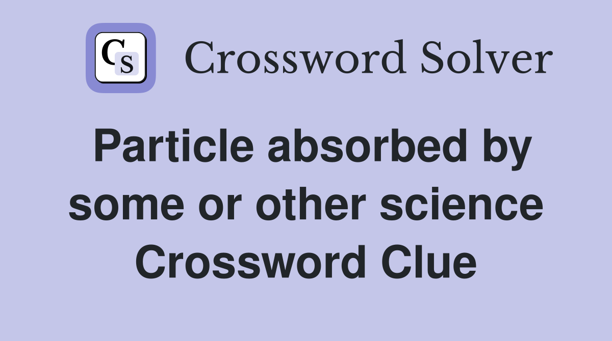 Particle absorbed by some or other science Crossword Clue