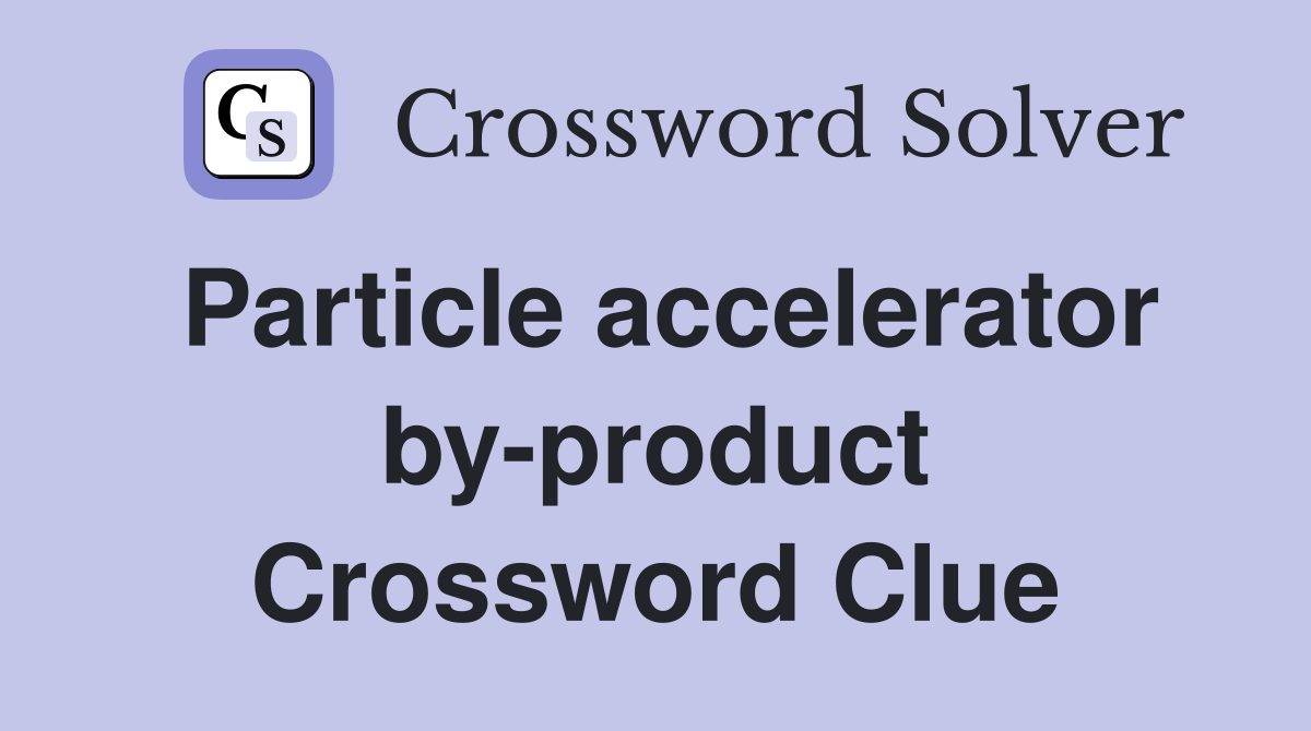Particle accelerator by-product Crossword Clue
