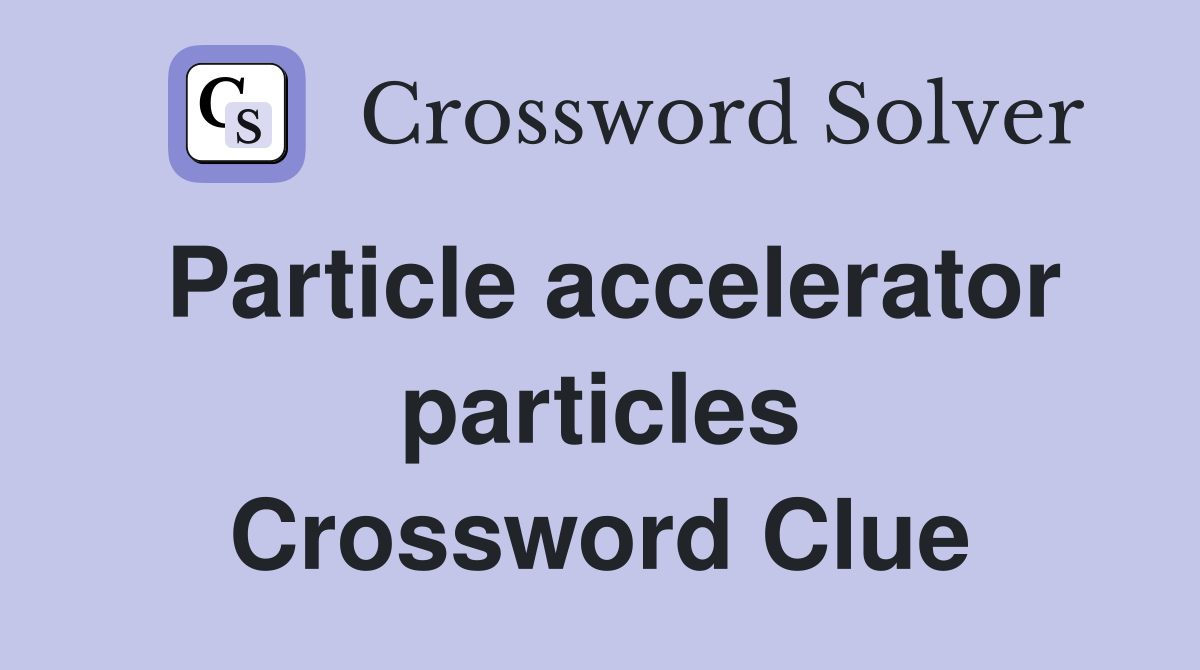Particle accelerator particles Crossword Clue