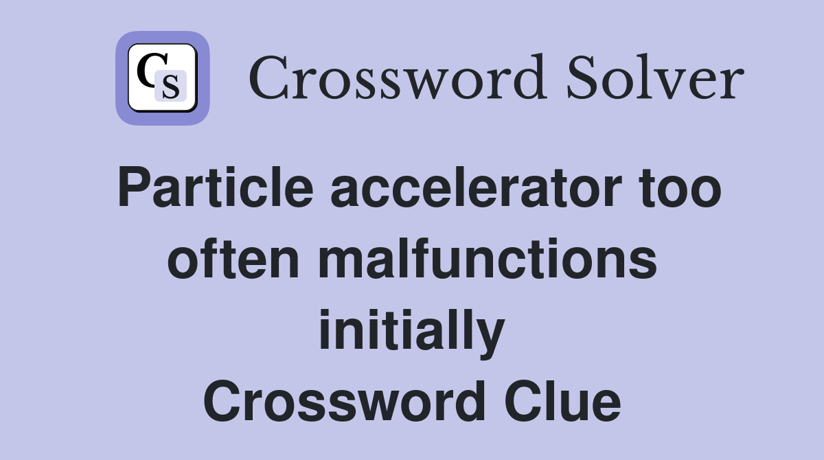 Particle accelerator too often malfunctions initially Crossword Clue