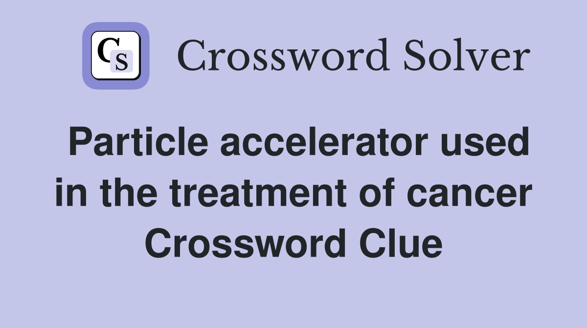 Particle accelerator used in the treatment of cancer Crossword Clue