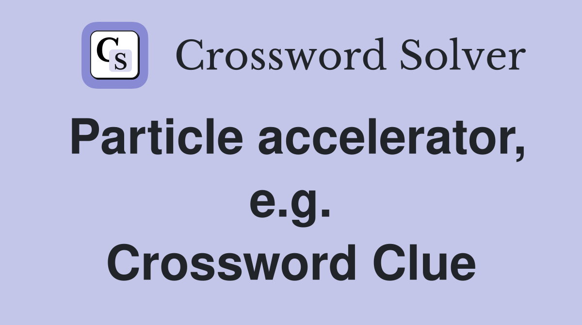 Particle accelerator, e.g. Crossword Clue