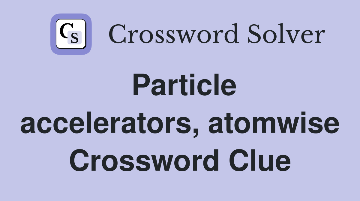 Particle accelerators, atomwise Crossword Clue