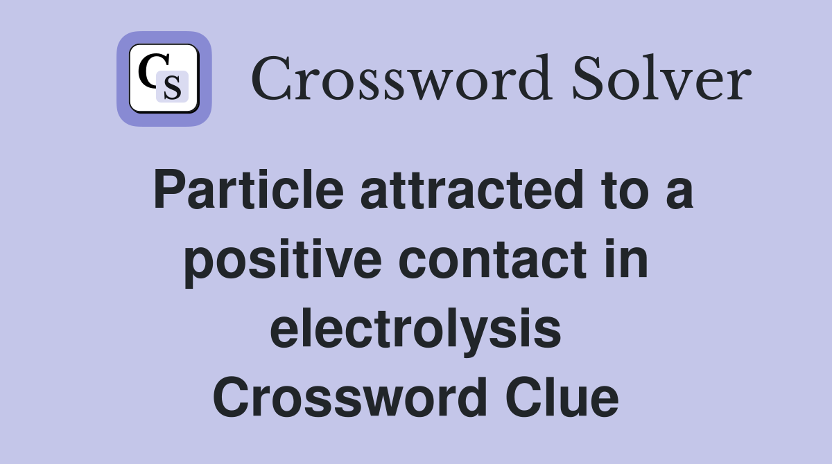 Particle attracted to a positive contact in electrolysis Crossword Clue