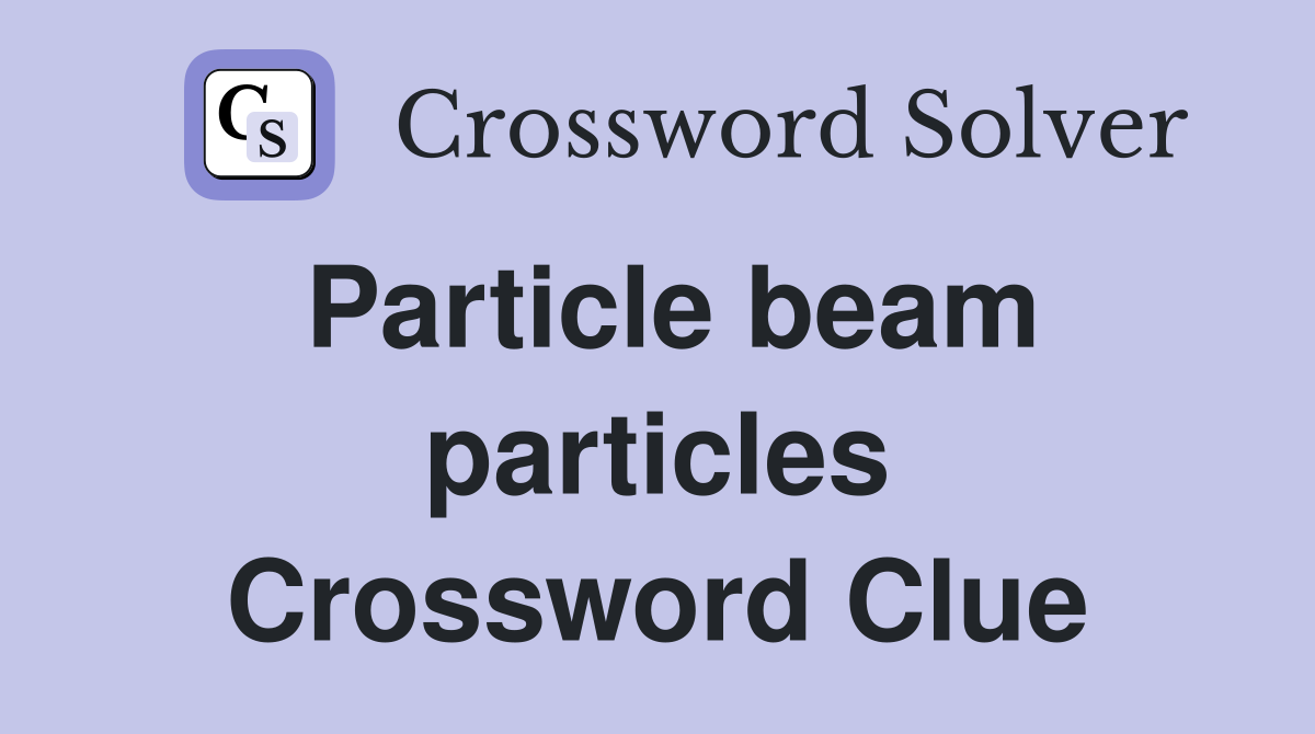 Particle beam particles Crossword Clue