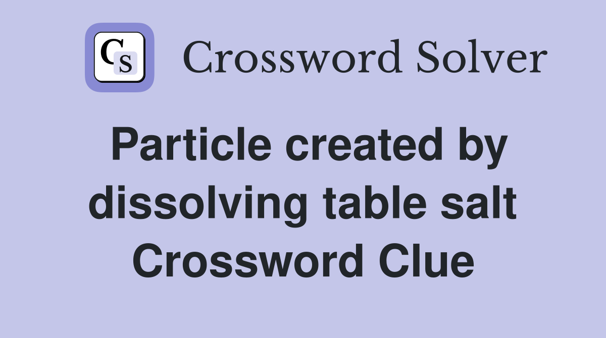 Particle created by dissolving table salt Crossword Clue
