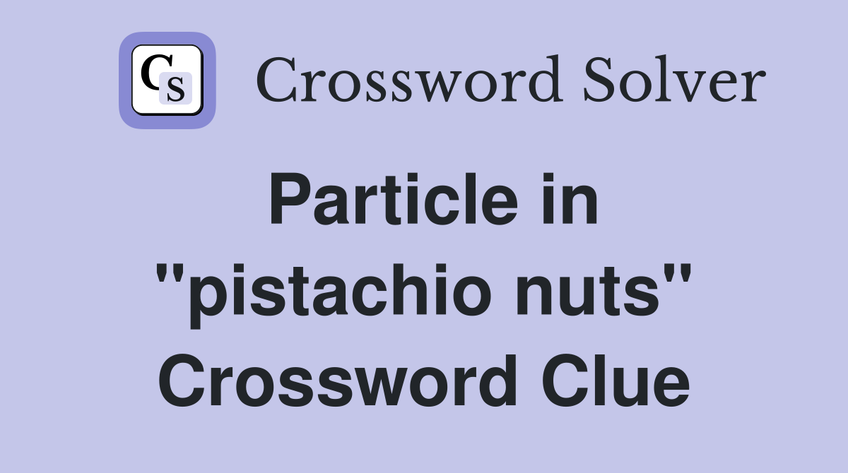 Particle in "pistachio nuts" Crossword Clue