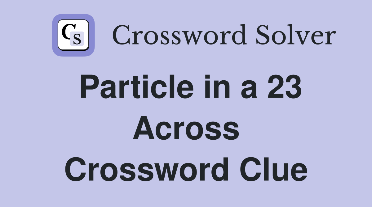 Particle in a 23 Across Crossword Clue