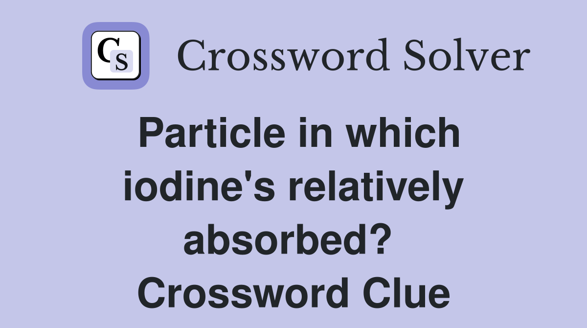 Particle in which iodine's relatively absorbed?  Crossword Clue