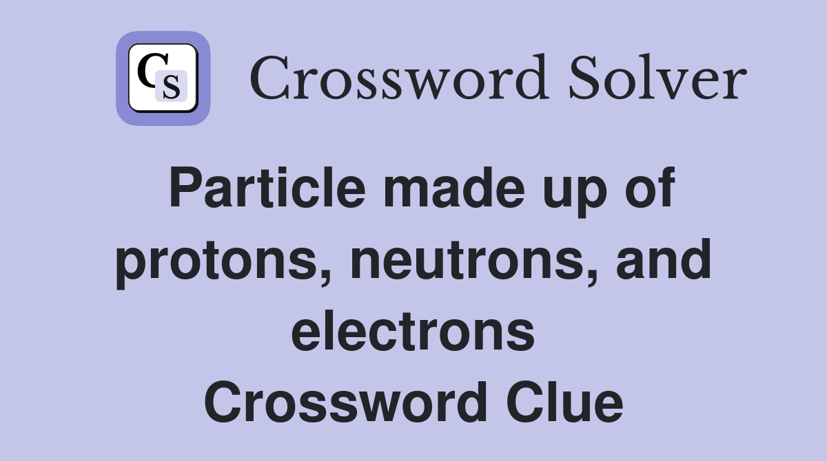 Particle made up of protons, neutrons, and electrons Crossword Clue