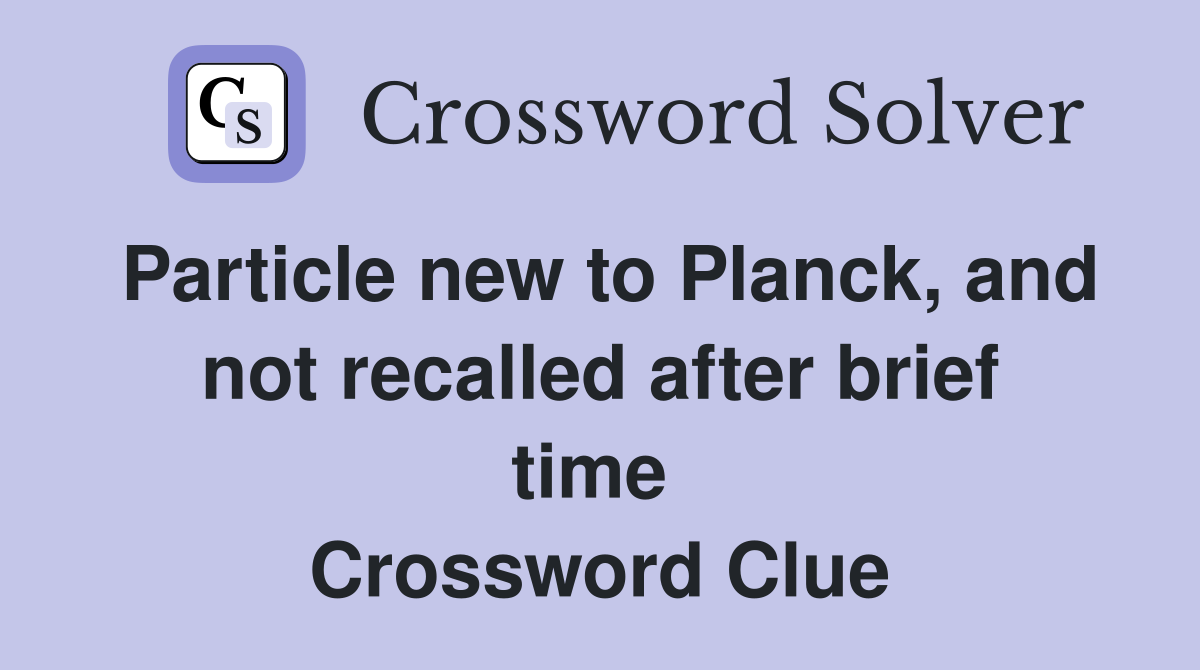 Particle new to Planck, and not recalled after brief time  Crossword Clue