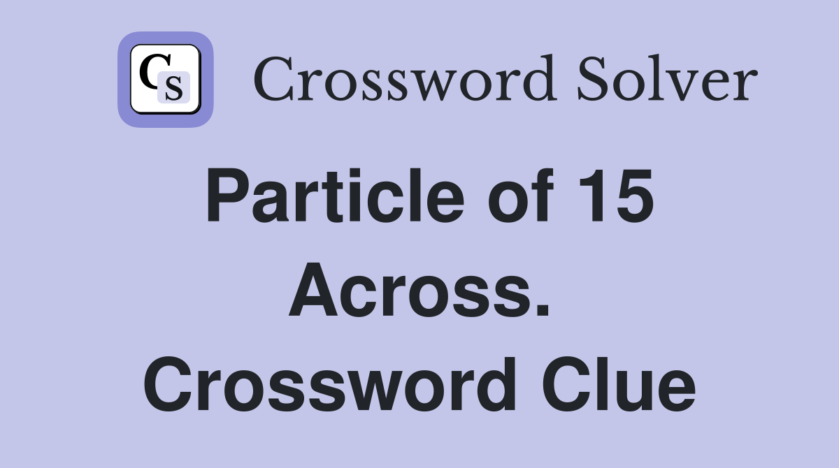 Particle of 15 Across. Crossword Clue