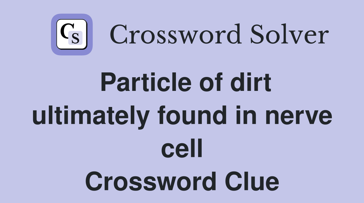 Particle of dirt ultimately found in nerve cell Crossword Clue