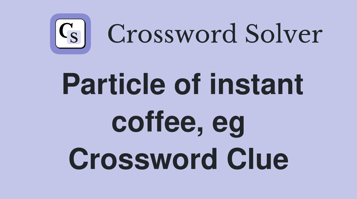 Particle of instant coffee, eg Crossword Clue