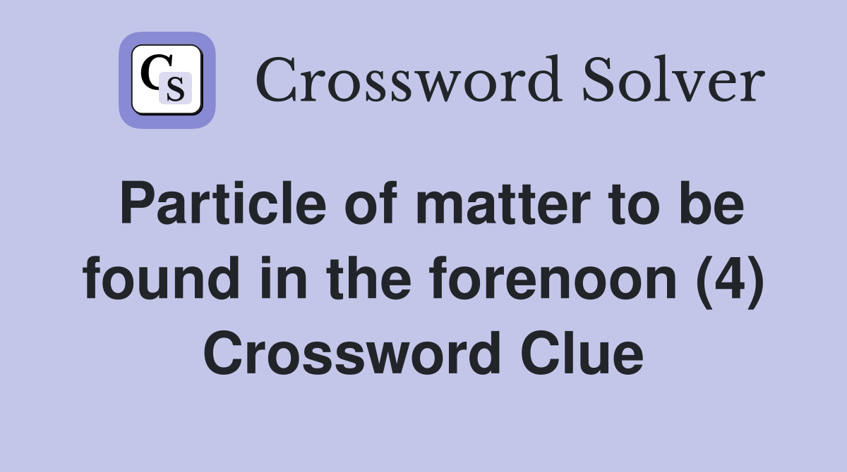 Particle of matter to be found in the forenoon (4) Crossword Clue
