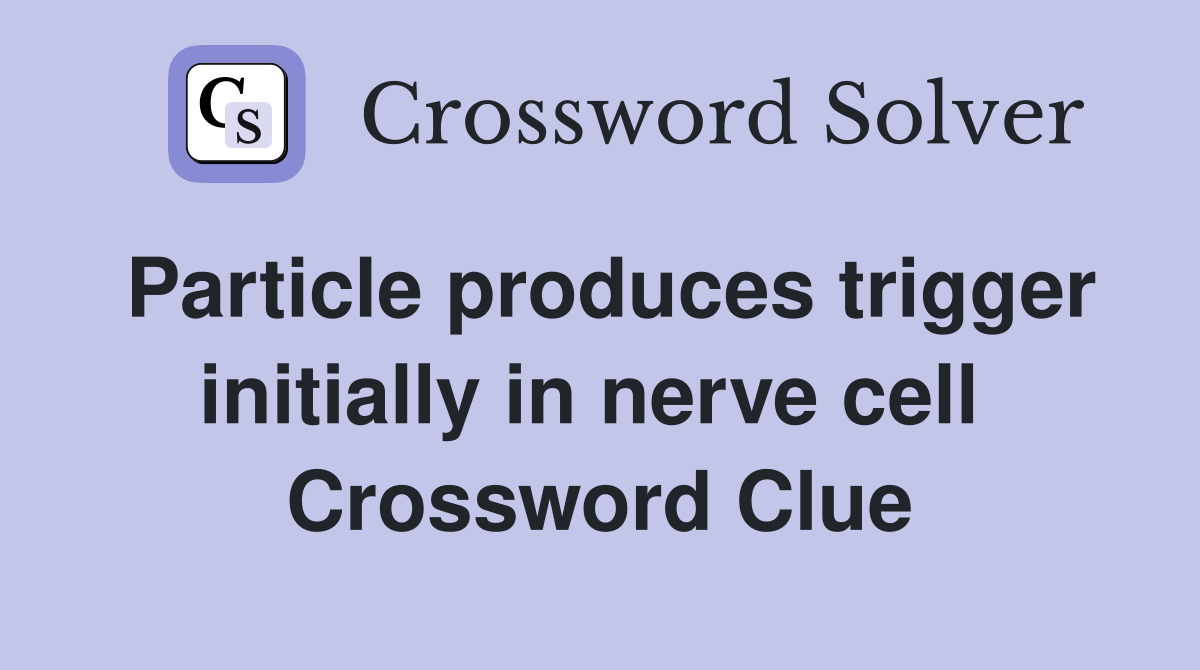 Particle produces trigger initially in nerve cell  Crossword Clue