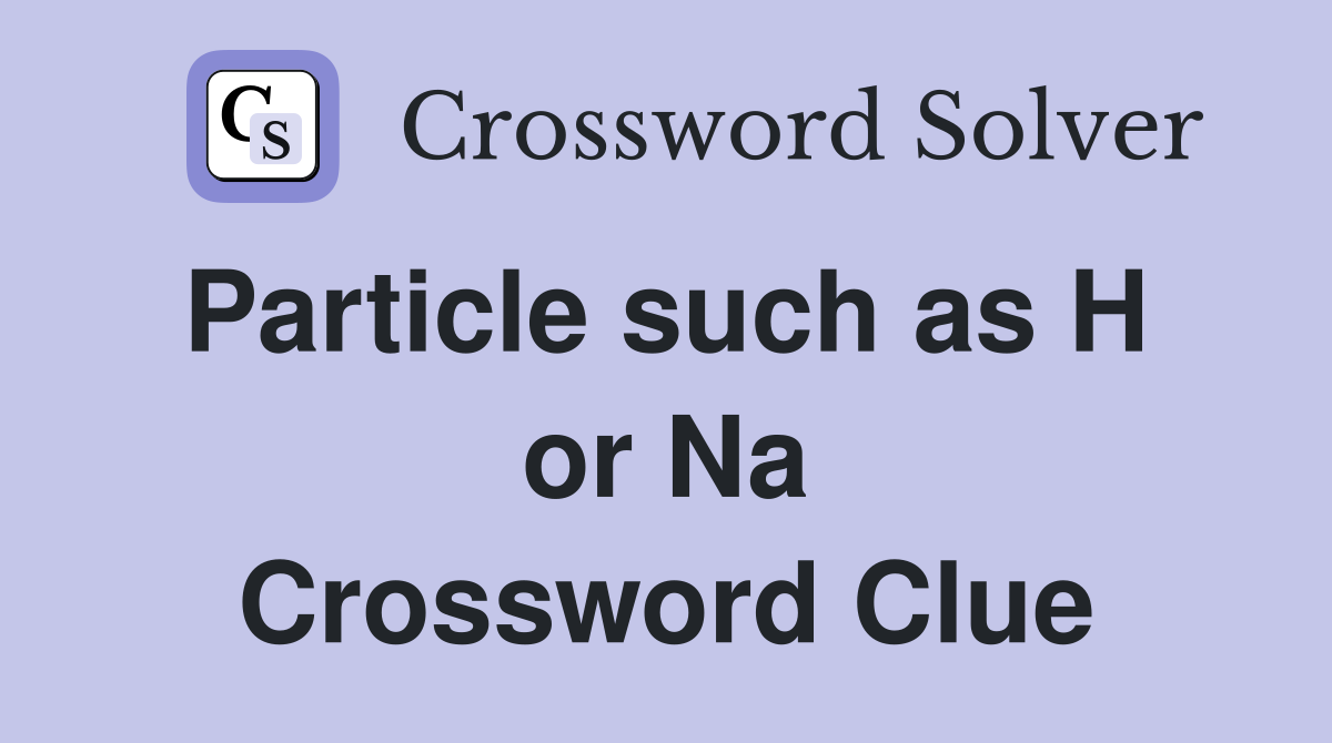 Particle such as H  or Na Crossword Clue