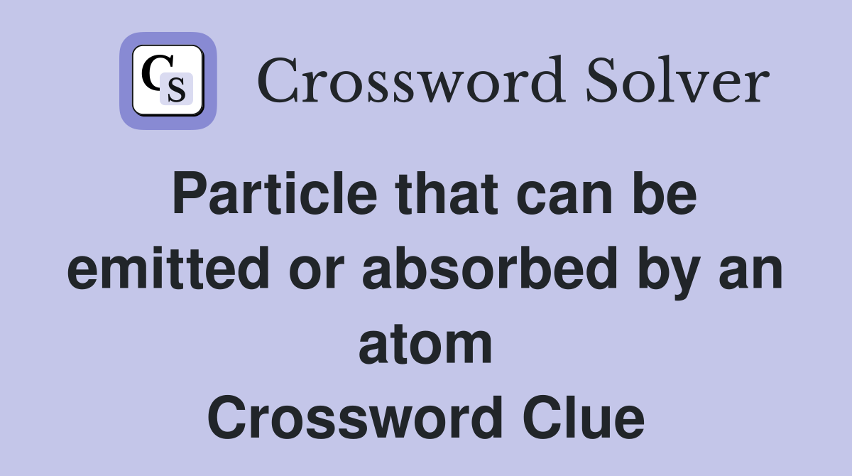 Particle that can be emitted or absorbed by an atom Crossword Clue