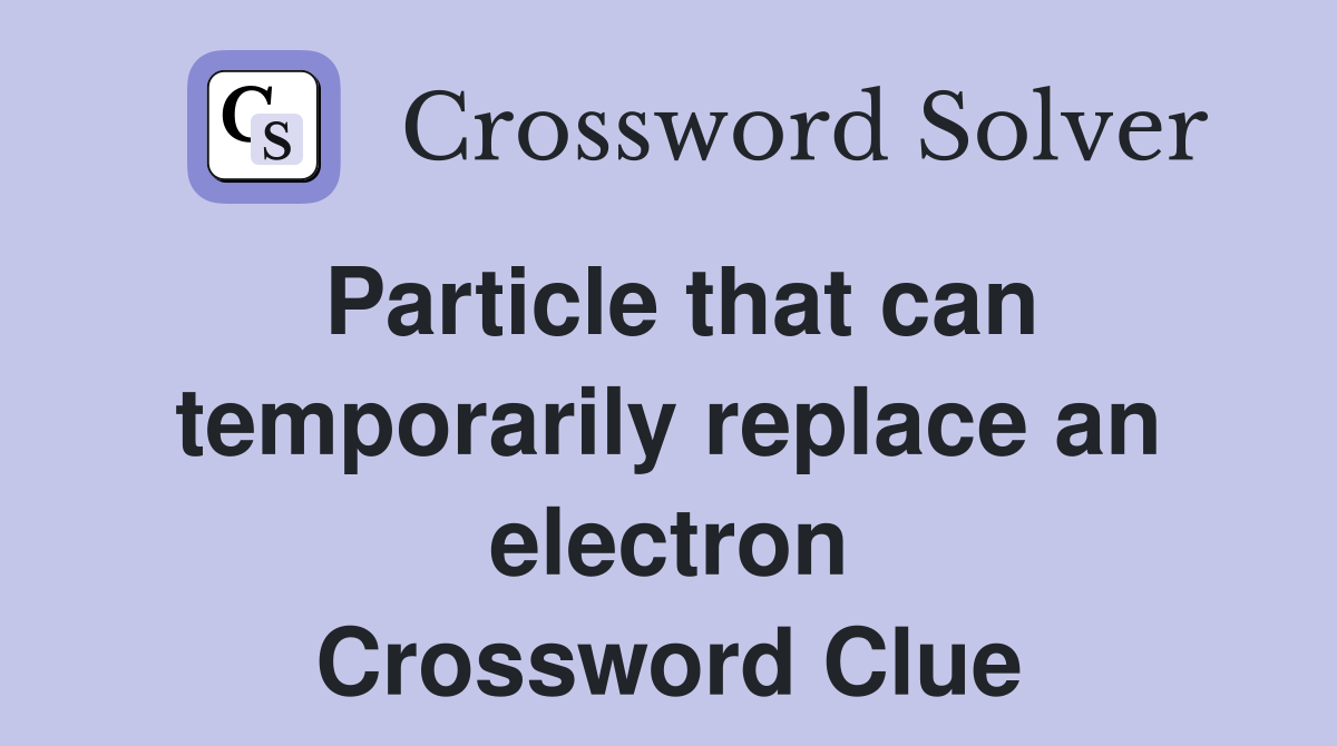 Particle that can temporarily replace an electron Crossword Clue