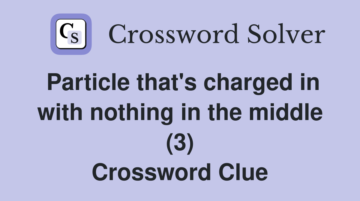 Particle that's charged in with nothing in the middle (3) Crossword Clue