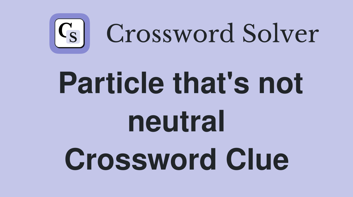 Particle that's not neutral Crossword Clue