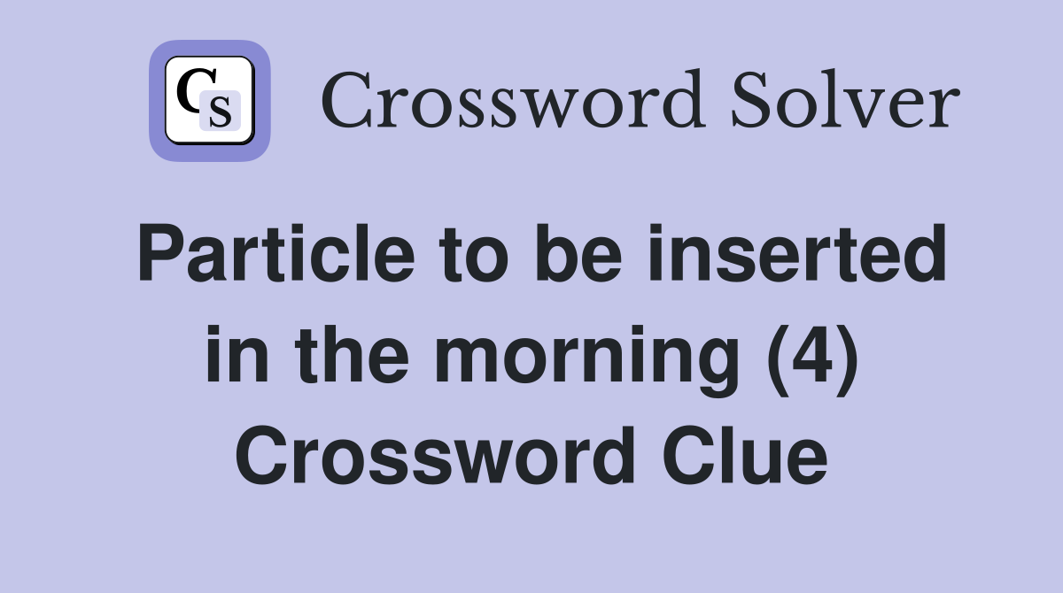 Particle to be inserted in the morning (4) Crossword Clue