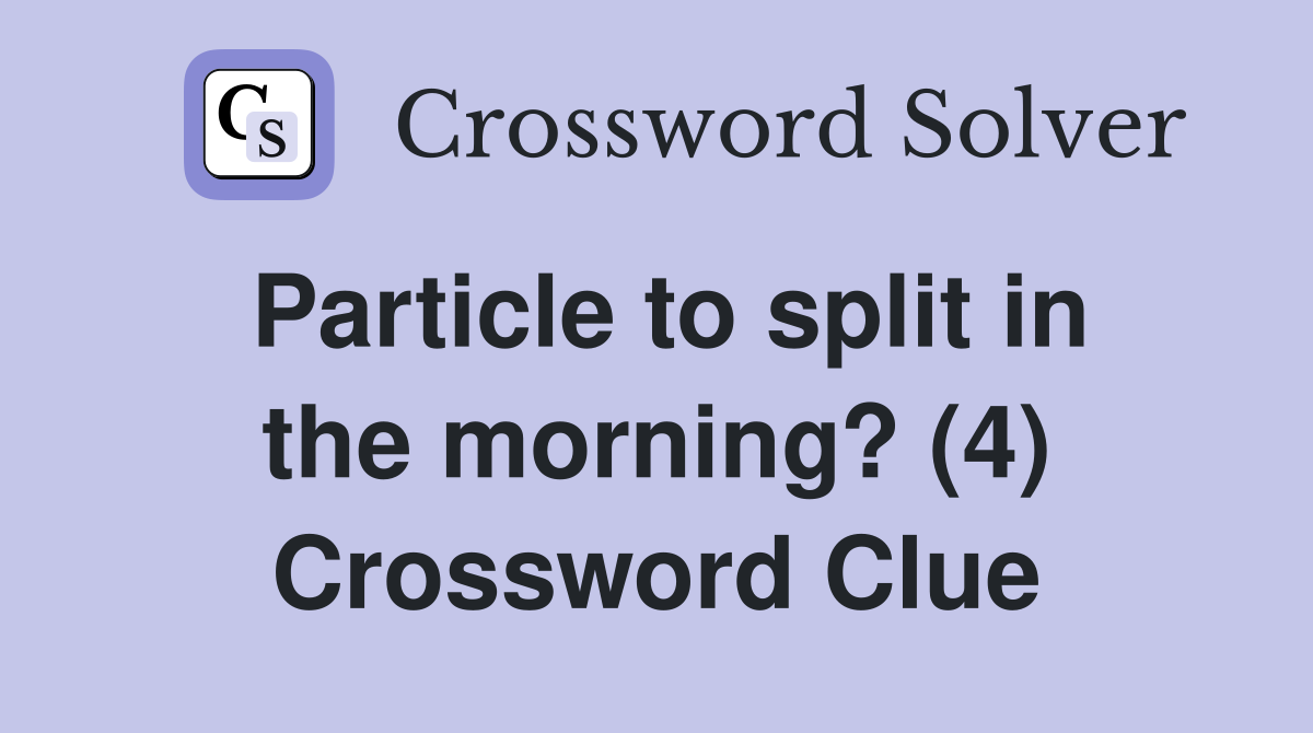 Particle to split in the morning? (4) Crossword Clue