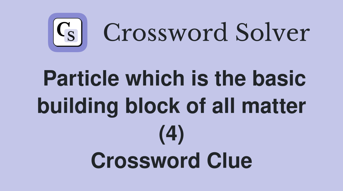 Particle which is the basic building block of all matter (4) Crossword Clue