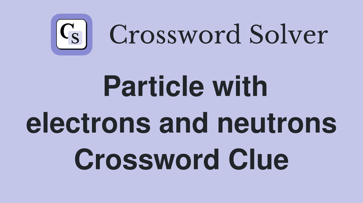 Particle with electrons and neutrons Crossword Clue