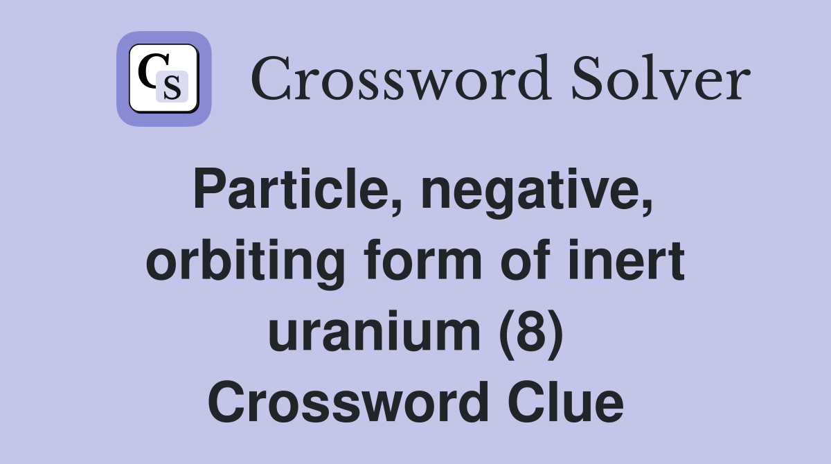 Particle, negative, orbiting form of inert uranium (8) Crossword Clue