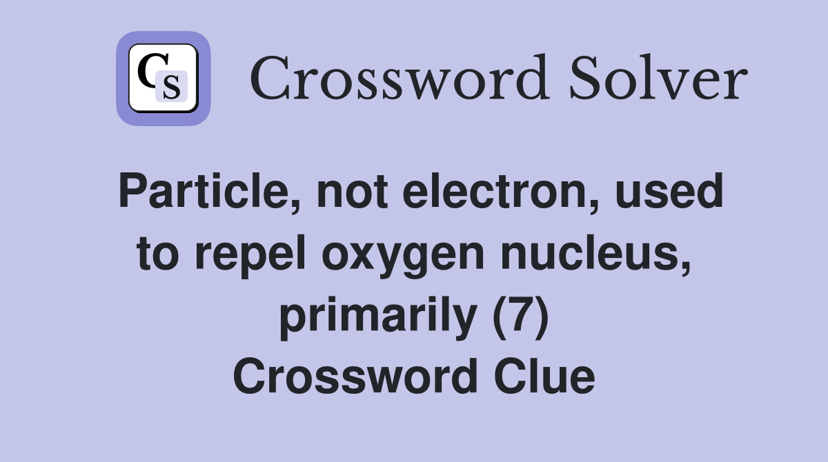 Particle, not electron, used to repel oxygen nucleus, primarily (7) Crossword Clue