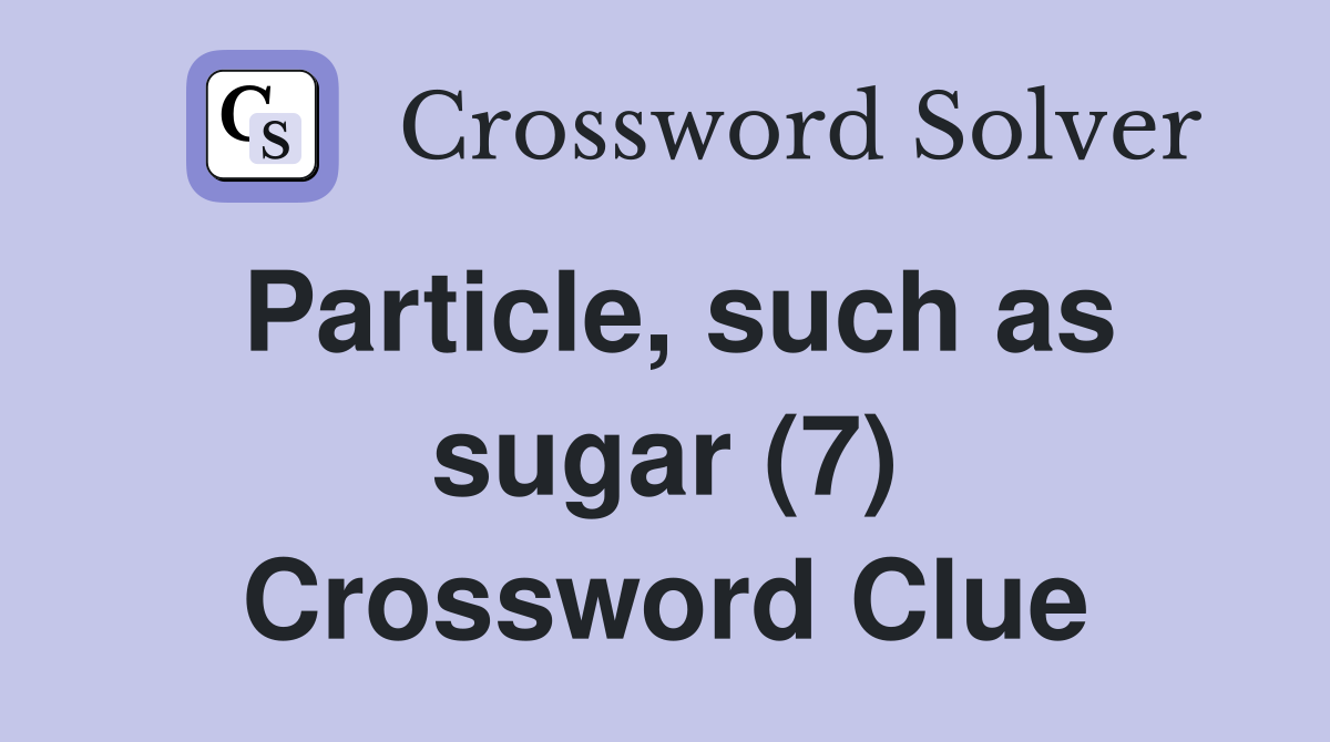 Particle, such as sugar (7) Crossword Clue