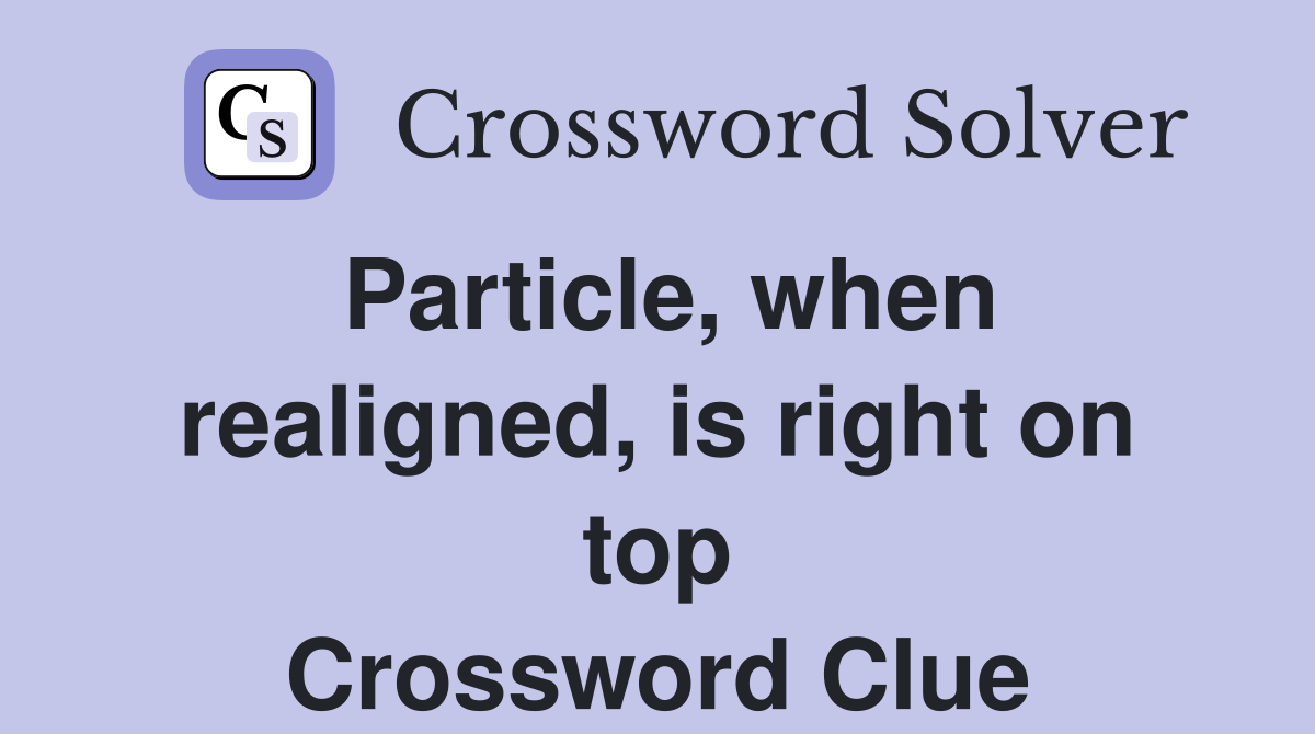 Particle, when realigned, is right on top Crossword Clue