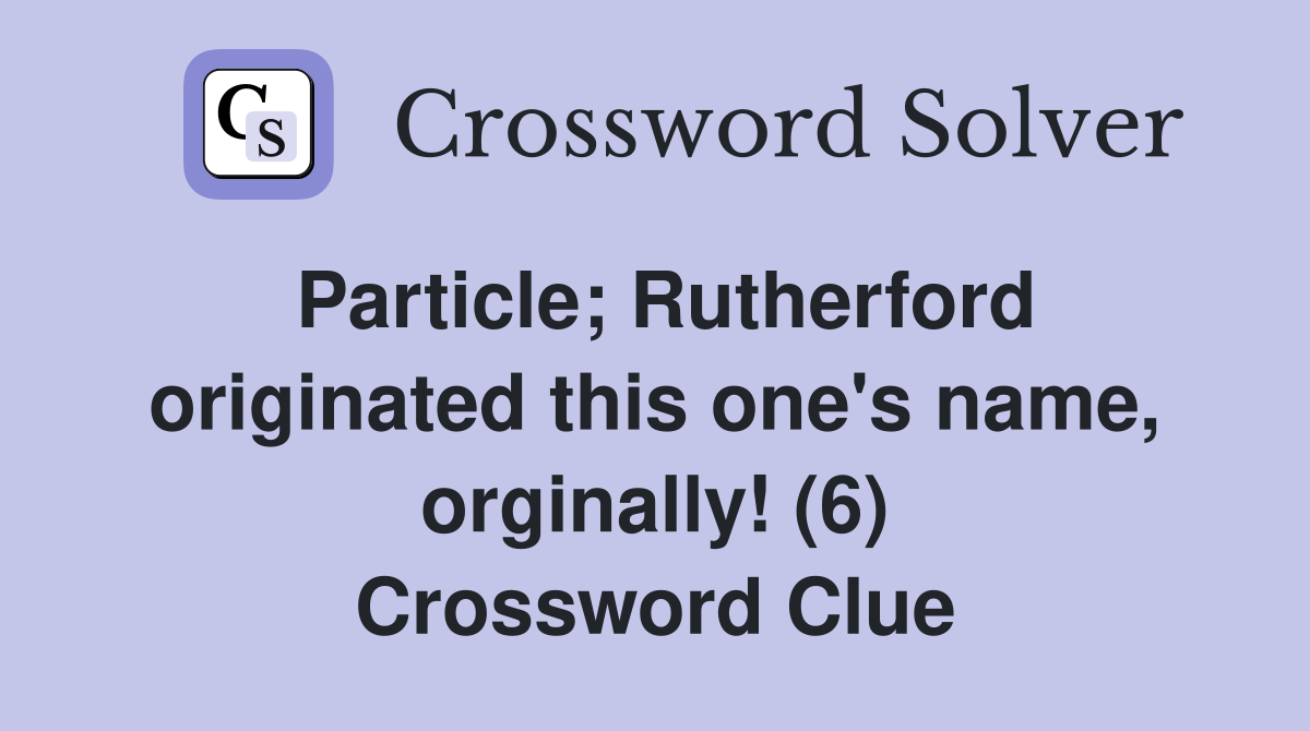 Particle; Rutherford originated this one's name, orginally! (6) Crossword Clue