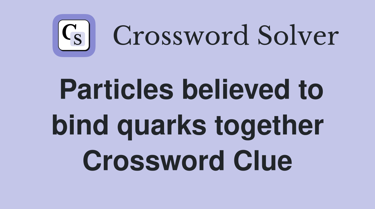 Particles believed to bind quarks together Crossword Clue