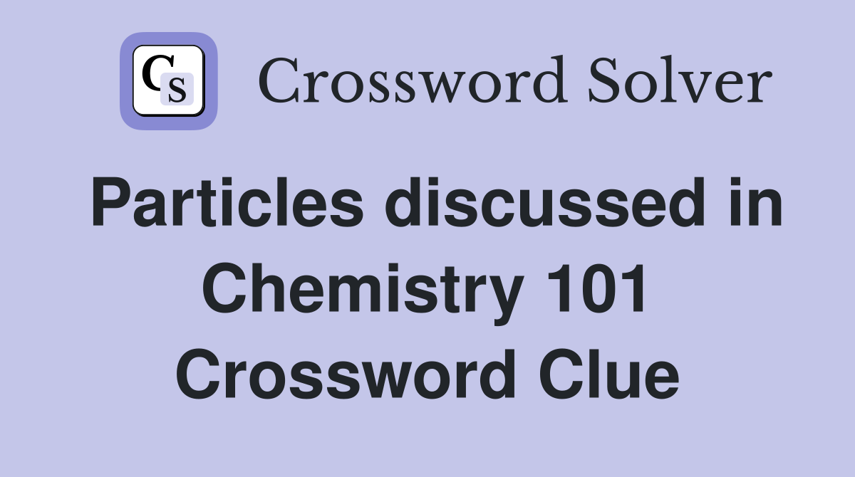 Particles discussed in Chemistry 101 Crossword Clue