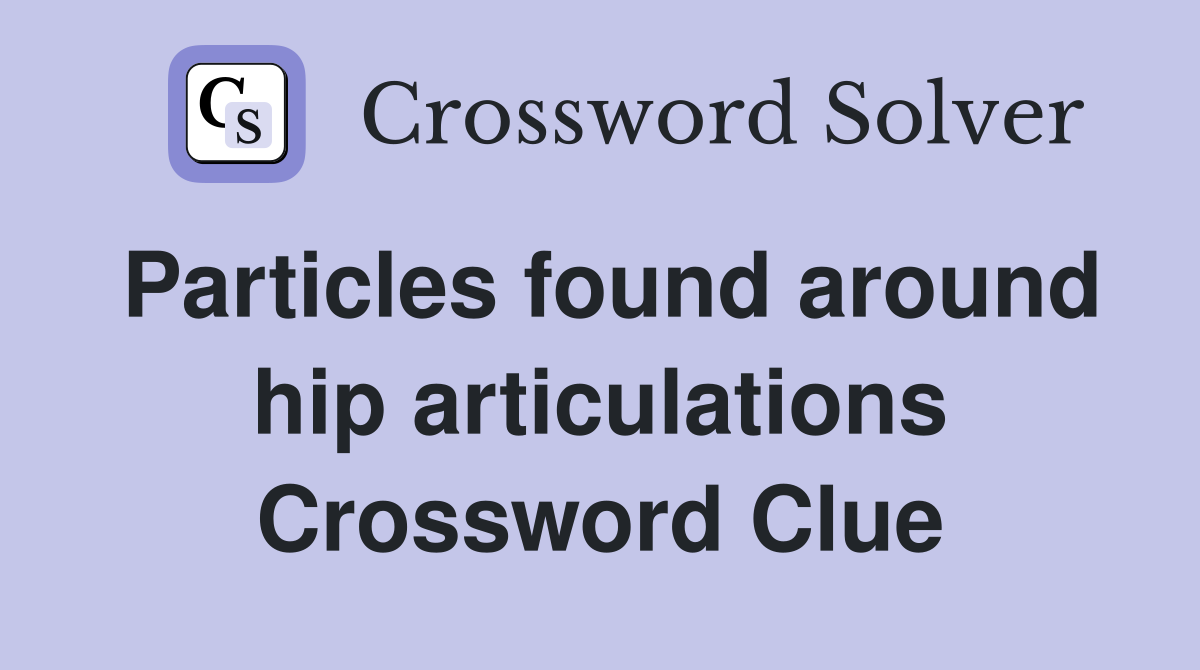 Particles found around hip articulations Crossword Clue