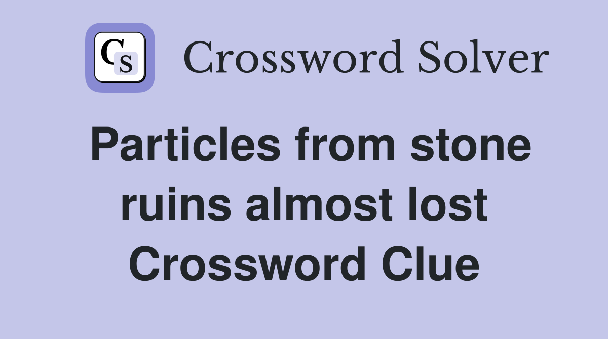 Particles from stone ruins almost lost Crossword Clue