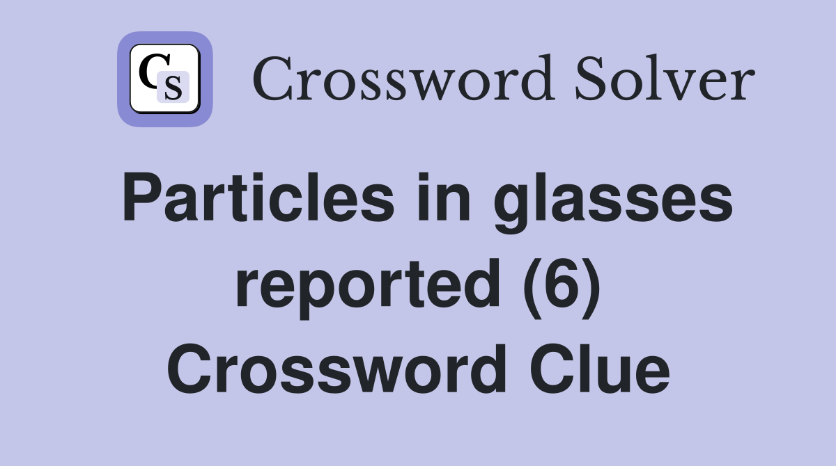 Particles in glasses reported (6) Crossword Clue