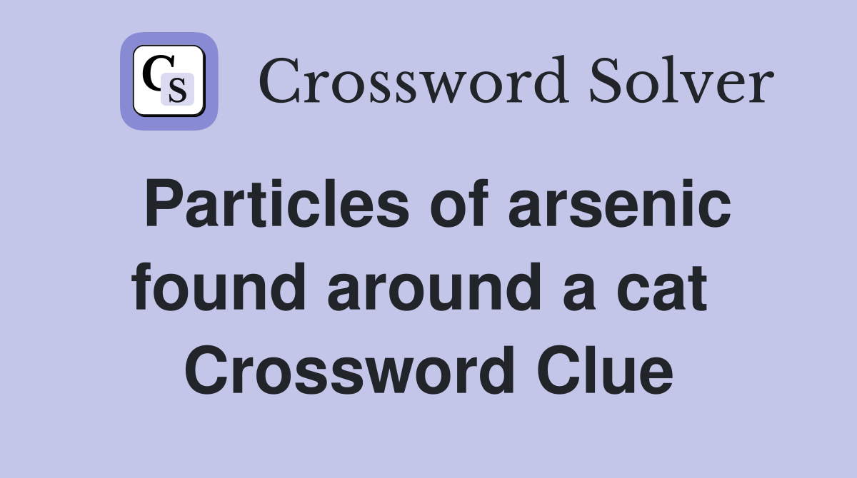 Particles of arsenic found around a cat  Crossword Clue