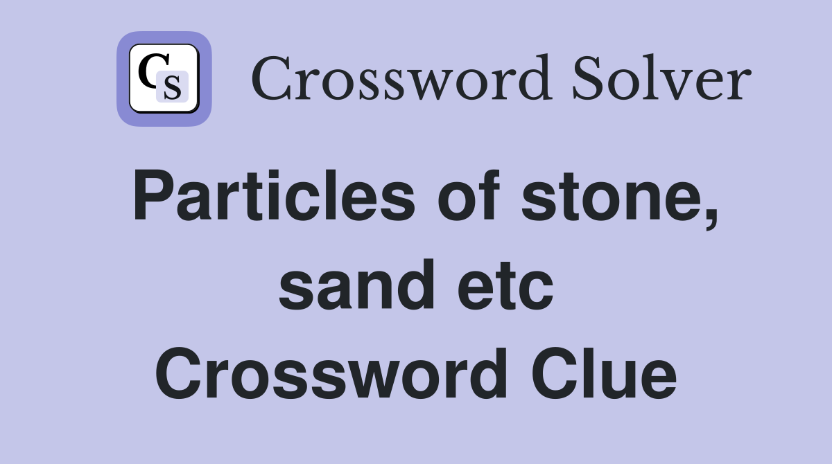 Particles of stone, sand etc Crossword Clue