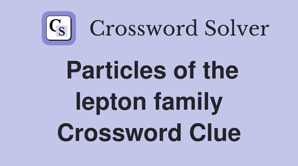Particles of the lepton family Crossword Clue