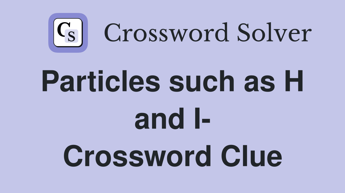 Particles such as H  and I- Crossword Clue