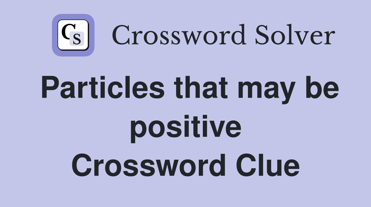 Particles that may be positive Crossword Clue